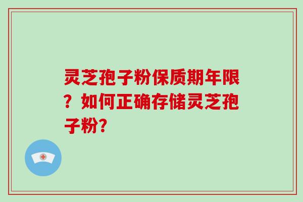 灵芝孢子粉保质期年限？如何正确存储灵芝孢子粉？-第1张图片-破壁灵芝孢子粉研究指南