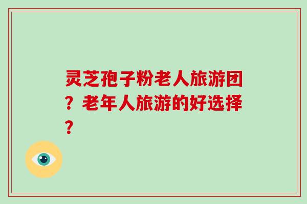 灵芝孢子粉老人旅游团？老年人旅游的好选择？-第1张图片-破壁灵芝孢子粉研究指南