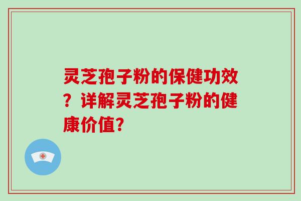 灵芝孢子粉的保健功效？详解灵芝孢子粉的健康价值？-第1张图片-破壁灵芝孢子粉研究指南