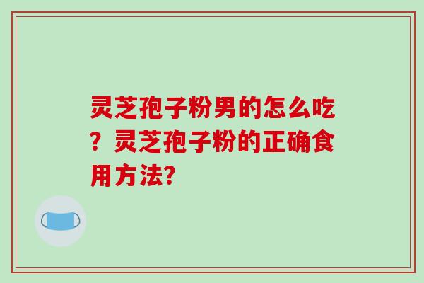 灵芝孢子粉男的怎么吃？灵芝孢子粉的正确食用方法？-第1张图片-破壁灵芝孢子粉研究指南