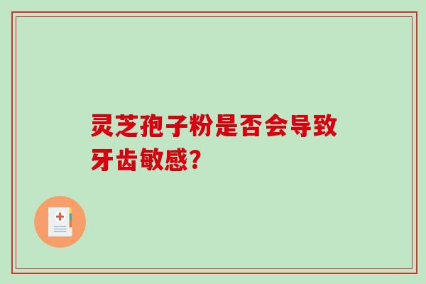 灵芝孢子粉是否会导致牙齿敏感？-第1张图片-破壁灵芝孢子粉研究指南