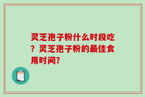 灵芝孢子粉什么时段吃？灵芝孢子粉的最佳食用时间？-第1张图片-破壁灵芝孢子粉研究指南