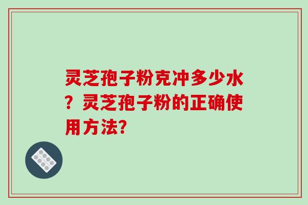 灵芝孢子粉克冲多少水？灵芝孢子粉的正确使用方法？-第1张图片-破壁灵芝孢子粉研究指南