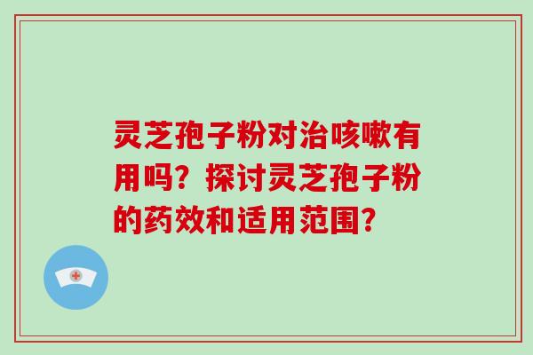 灵芝孢子粉对治咳嗽有用吗？探讨灵芝孢子粉的药效和适用范围？-第1张图片-破壁灵芝孢子粉研究指南