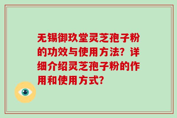 无锡御玖堂灵芝孢子粉的功效与使用方法？详细介绍灵芝孢子粉的作用和使用方式？-第1张图片-破壁灵芝孢子粉研究指南