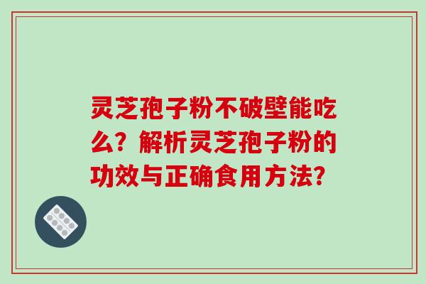 灵芝孢子粉不破壁能吃么？解析灵芝孢子粉的功效与正确食用方法？-第1张图片-破壁灵芝孢子粉研究指南