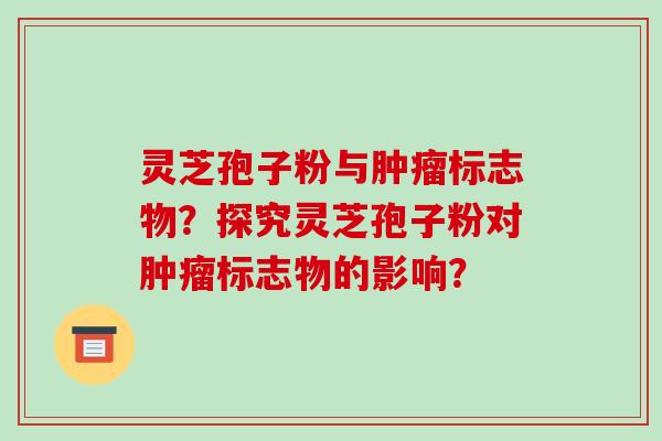 灵芝孢子粉与肿瘤标志物？探究灵芝孢子粉对肿瘤标志物的影响？-第1张图片-破壁灵芝孢子粉研究指南