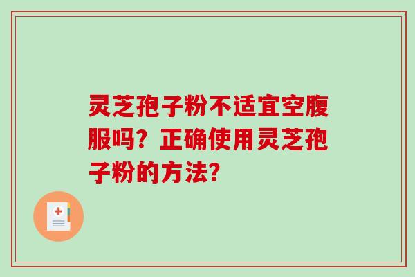 灵芝孢子粉不适宜空腹服吗？正确使用灵芝孢子粉的方法？-第1张图片-破壁灵芝孢子粉研究指南