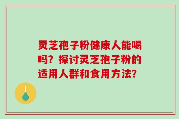 灵芝孢子粉健康人能喝吗？探讨灵芝孢子粉的适用人群和食用方法？-第1张图片-破壁灵芝孢子粉研究指南