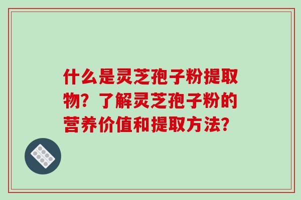 什么是灵芝孢子粉提取物？了解灵芝孢子粉的营养价值和提取方法？-第1张图片-破壁灵芝孢子粉研究指南