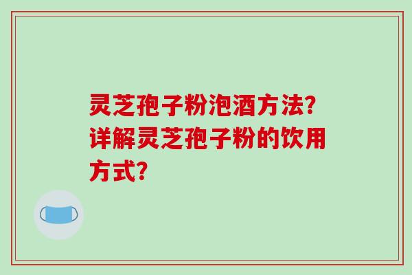 灵芝孢子粉泡酒方法？详解灵芝孢子粉的饮用方式？-第1张图片-破壁灵芝孢子粉研究指南