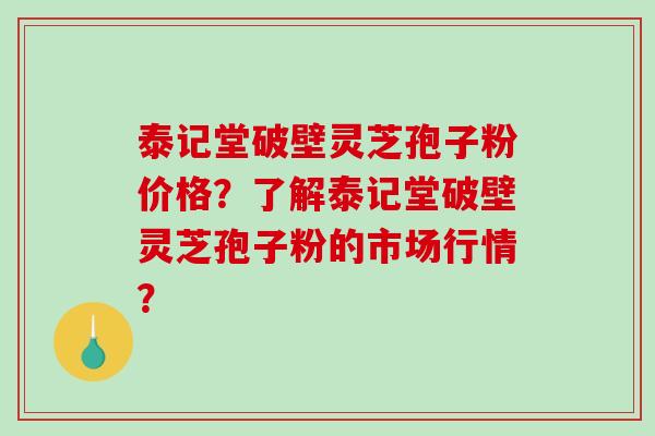 泰记堂破壁灵芝孢子粉价格？了解泰记堂破壁灵芝孢子粉的市场行情？-第1张图片-破壁灵芝孢子粉研究指南