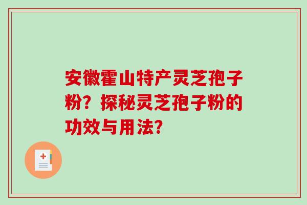 安徽霍山特产灵芝孢子粉？探秘灵芝孢子粉的功效与用法？-第1张图片-破壁灵芝孢子粉研究指南