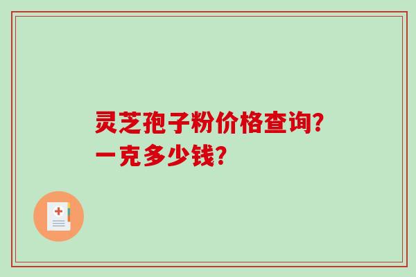 灵芝孢子粉价格查询？一克多少钱？-第1张图片-破壁灵芝孢子粉研究指南