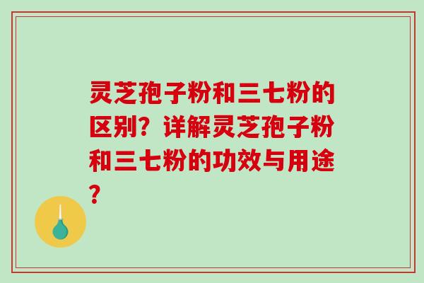 灵芝孢子粉和三七粉的区别？详解灵芝孢子粉和三七粉的功效与用途？-第1张图片-破壁灵芝孢子粉研究指南