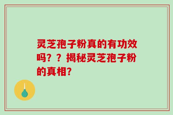 灵芝孢子粉真的有功效吗？？揭秘灵芝孢子粉的真相？-第1张图片-破壁灵芝孢子粉研究指南