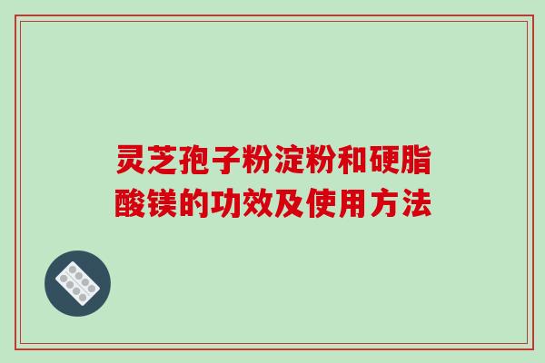 灵芝孢子粉淀粉和硬脂酸镁的功效及使用方法-第1张图片-破壁灵芝孢子粉研究指南