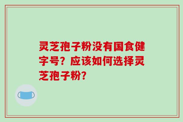 灵芝孢子粉没有国食健字号？应该如何选择灵芝孢子粉？-第1张图片-破壁灵芝孢子粉研究指南