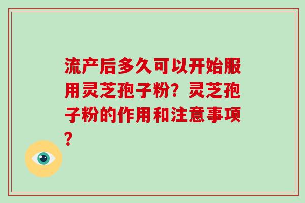 流产后多久可以开始服用灵芝孢子粉？灵芝孢子粉的作用和注意事项？-第1张图片-破壁灵芝孢子粉研究指南