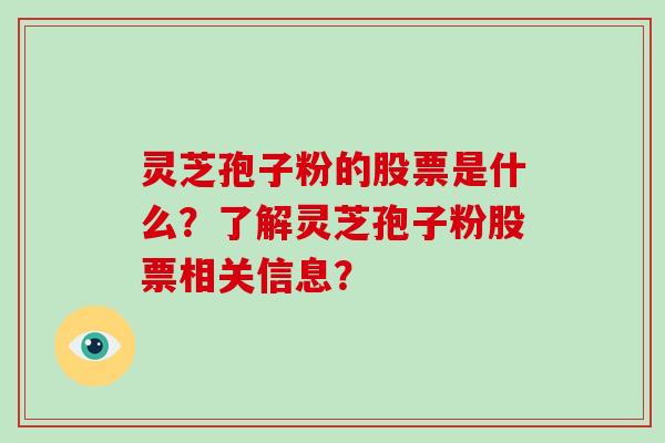 灵芝孢子粉的股票是什么？了解灵芝孢子粉股票相关信息？-第1张图片-破壁灵芝孢子粉研究指南