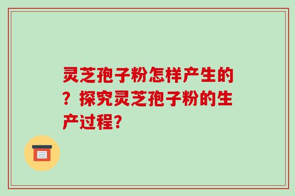 灵芝孢子粉怎样产生的？探究灵芝孢子粉的生产过程？-第1张图片-破壁灵芝孢子粉研究指南