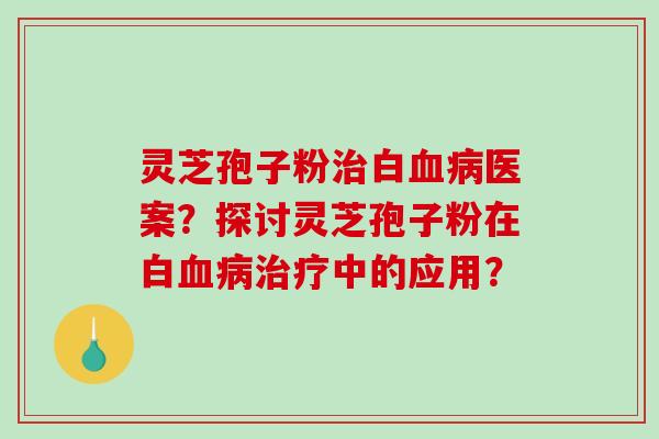 灵芝孢子粉治白血病医案？探讨灵芝孢子粉在白血病治疗中的应用？-第1张图片-破壁灵芝孢子粉研究指南