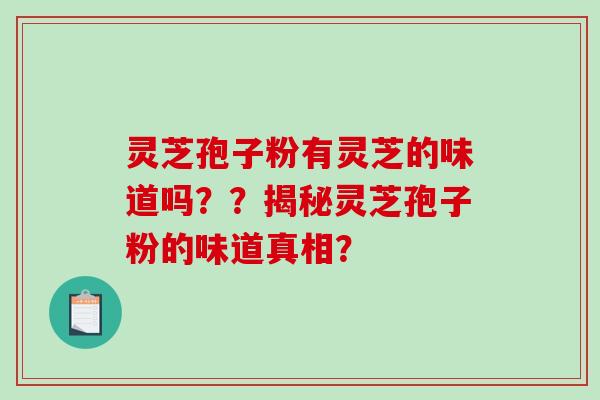 灵芝孢子粉有灵芝的味道吗？？揭秘灵芝孢子粉的味道真相？-第1张图片-破壁灵芝孢子粉研究指南