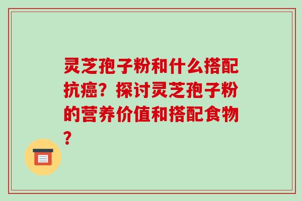 灵芝孢子粉和什么搭配抗癌？探讨灵芝孢子粉的营养价值和搭配食物？-第1张图片-破壁灵芝孢子粉研究指南