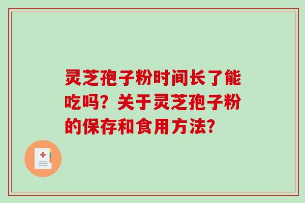 灵芝孢子粉时间长了能吃吗？关于灵芝孢子粉的保存和食用方法？-第1张图片-破壁灵芝孢子粉研究指南