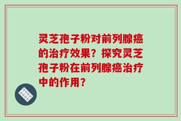 灵芝孢子粉对前列腺癌的治疗效果？探究灵芝孢子粉在前列腺癌治疗中的作用？-第1张图片-破壁灵芝孢子粉研究指南