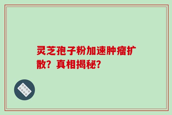 灵芝孢子粉加速肿瘤扩散？真相揭秘？-第1张图片-破壁灵芝孢子粉研究指南