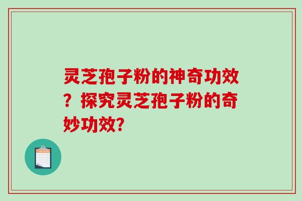 灵芝孢子粉的神奇功效？探究灵芝孢子粉的奇妙功效？-第1张图片-破壁灵芝孢子粉研究指南