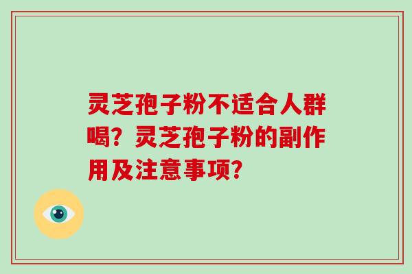 灵芝孢子粉不适合人群喝？灵芝孢子粉的副作用及注意事项？-第1张图片-破壁灵芝孢子粉研究指南