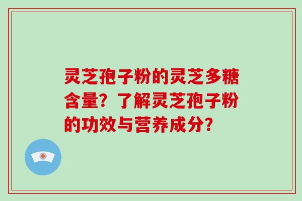 灵芝孢子粉的灵芝多糖含量？了解灵芝孢子粉的功效与营养成分？-第1张图片-破壁灵芝孢子粉研究指南