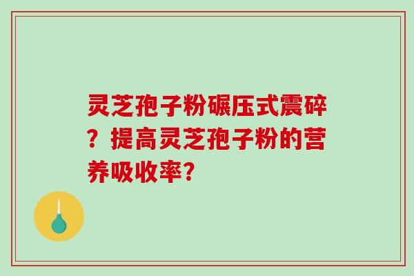 灵芝孢子粉碾压式震碎？提高灵芝孢子粉的营养吸收率？-第1张图片-破壁灵芝孢子粉研究指南