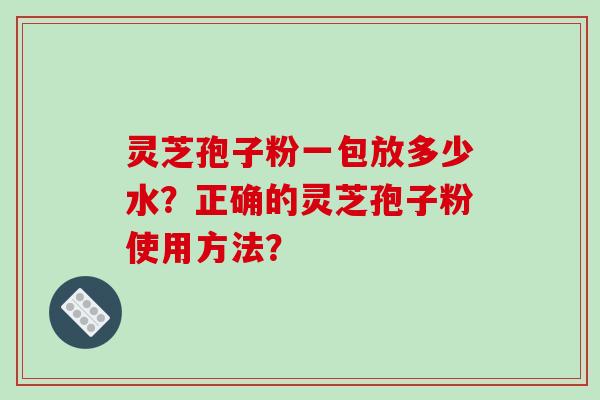 灵芝孢子粉一包放多少水？正确的灵芝孢子粉使用方法？-第1张图片-破壁灵芝孢子粉研究指南