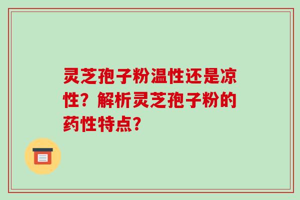 灵芝孢子粉温性还是凉性？解析灵芝孢子粉的药性特点？-第1张图片-破壁灵芝孢子粉研究指南