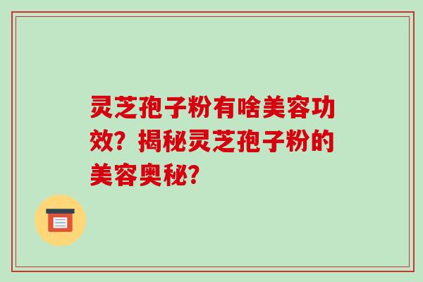 灵芝孢子粉有啥美容功效？揭秘灵芝孢子粉的美容奥秘？-第1张图片-破壁灵芝孢子粉研究指南