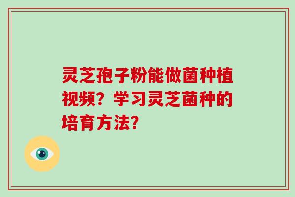 灵芝孢子粉能做菌种植视频？学习灵芝菌种的培育方法？-第1张图片-破壁灵芝孢子粉研究指南