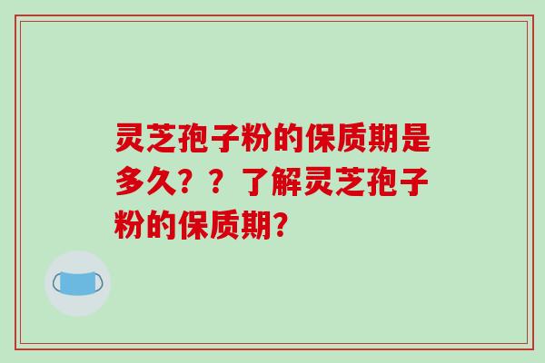 灵芝孢子粉的保质期是多久？？了解灵芝孢子粉的保质期？-第1张图片-破壁灵芝孢子粉研究指南