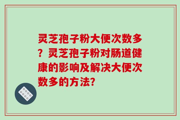 灵芝孢子粉大便次数多？灵芝孢子粉对肠道健康的影响及解决大便次数多的方法？-第1张图片-破壁灵芝孢子粉研究指南
