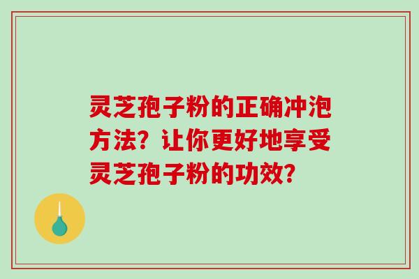 灵芝孢子粉的正确冲泡方法？让你更好地享受灵芝孢子粉的功效？-第1张图片-破壁灵芝孢子粉研究指南