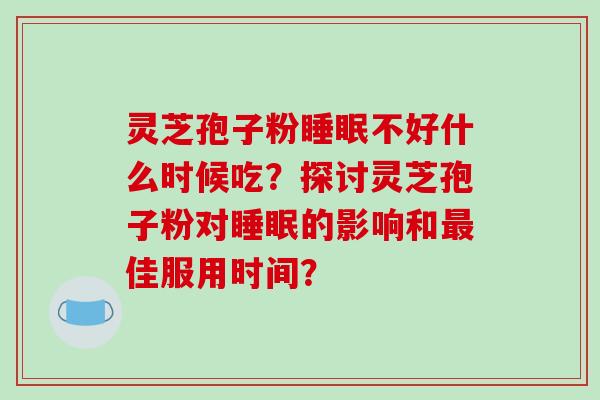 灵芝孢子粉睡眠不好什么时候吃？探讨灵芝孢子粉对睡眠的影响和最佳服用时间？-第1张图片-破壁灵芝孢子粉研究指南