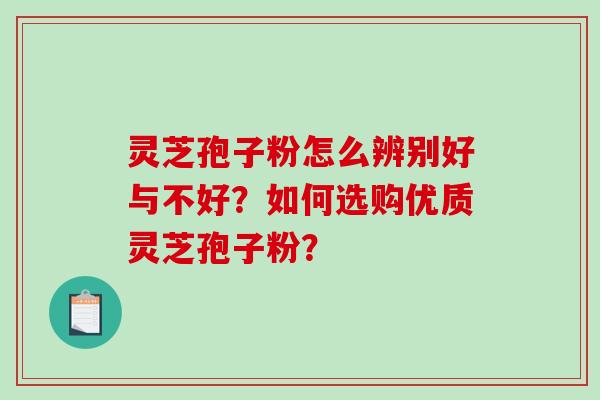 灵芝孢子粉怎么辨别好与不好？如何选购优质灵芝孢子粉？-第1张图片-破壁灵芝孢子粉研究指南