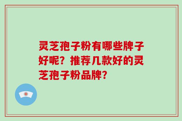 灵芝孢子粉有哪些牌子好呢？推荐几款好的灵芝孢子粉品牌？-第1张图片-破壁灵芝孢子粉研究指南