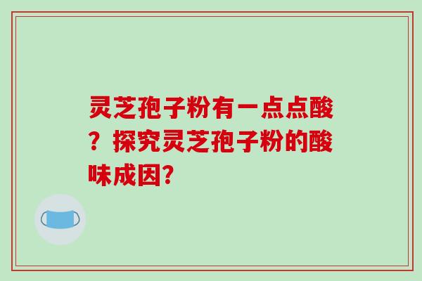 灵芝孢子粉有一点点酸？探究灵芝孢子粉的酸味成因？-第1张图片-破壁灵芝孢子粉研究指南