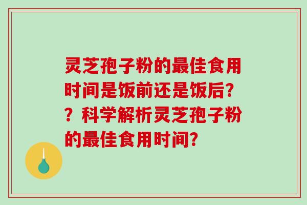 灵芝孢子粉的最佳食用时间是饭前还是饭后？？科学解析灵芝孢子粉的最佳食用时间？-第1张图片-破壁灵芝孢子粉研究指南