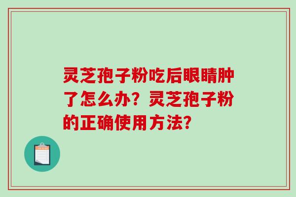 灵芝孢子粉吃后眼睛肿了怎么办？灵芝孢子粉的正确使用方法？-第1张图片-破壁灵芝孢子粉研究指南