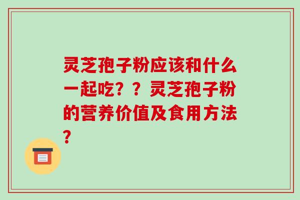 灵芝孢子粉应该和什么一起吃？？灵芝孢子粉的营养价值及食用方法？-第1张图片-破壁灵芝孢子粉研究指南