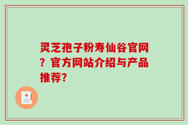 灵芝孢子粉寿仙谷官网？官方网站介绍与产品推荐？-第1张图片-破壁灵芝孢子粉研究指南